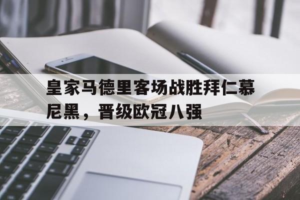 C7娱乐官网-包含皇家马德里客场战胜拜仁慕尼黑，晋级欧冠八强的词条