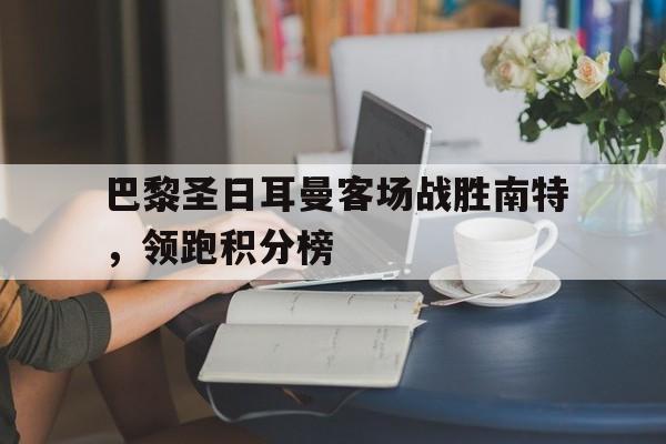 巴黎圣日耳曼客场战胜南特，领跑积分榜的简单介绍