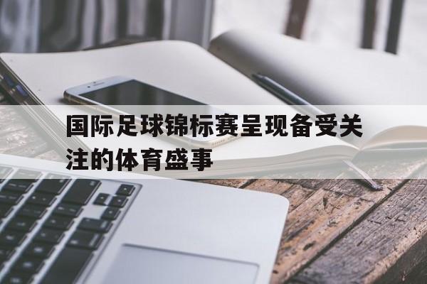 C7娱乐app下载-国际足球锦标赛呈现备受关注的体育盛事的简单介绍