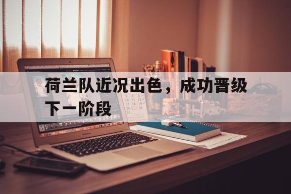 C7娱乐app下载-包含荷兰队近况出色，成功晋级下一阶段的词条