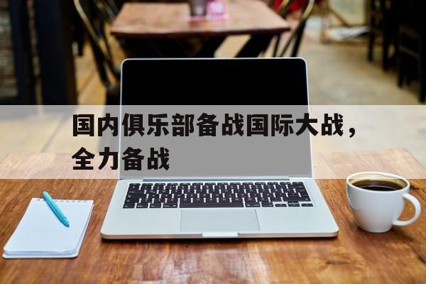 C7娱乐app-关于国内俱乐部备战国际大战，全力备战的信息