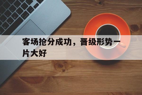 C7娱乐app下载-包含客场抢分成功，晋级形势一片大好的词条