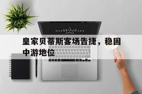 C7娱乐app下载-关于皇家贝蒂斯客场告捷，稳固中游地位的信息